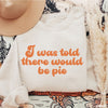 Pre-Order: Told There Would Be Pie Sweatshirt *4 Colors (S-3X)